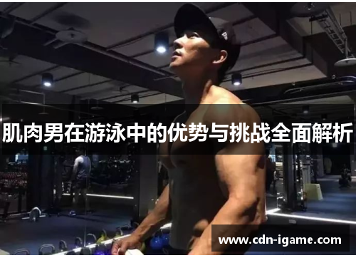 肌肉男在游泳中的优势与挑战全面解析 肌肉男在游泳中的优势与挑战全面解析