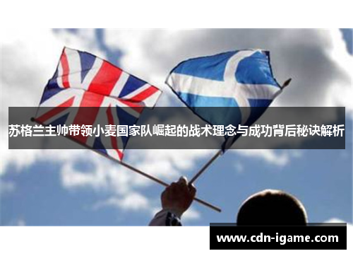 苏格兰主帅带领小麦国家队崛起的战术理念与成功背后秘诀解析 苏格兰主帅带领小麦国家队崛起的战术理念与成功背后秘诀解析