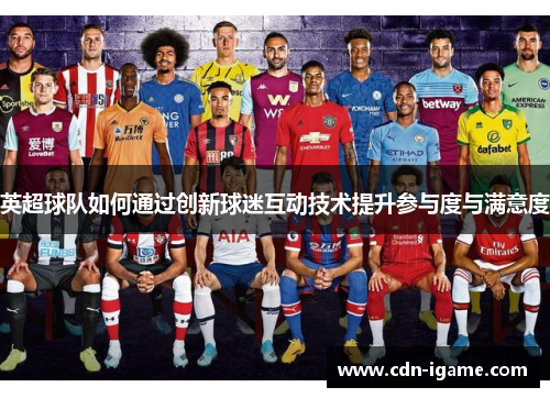 英超球队如何通过创新球迷互动技术提升参与度与满意度 英超球队如何通过创新球迷互动技术提升参与度与满意度