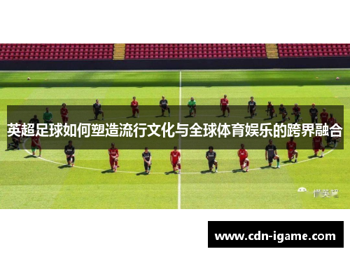 英超足球如何塑造流行文化与全球体育娱乐的跨界融合 英超足球如何塑造流行文化与全球体育娱乐的跨界融合