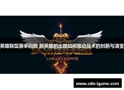 英雄联盟赛季回顾 新英雄的出现如何推动战术的创新与演变 英雄联盟赛季回顾 新英雄的出现如何推动战术的创新与演变