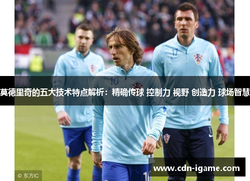 莫德里奇的五大技术特点解析:精确传球 控制力 视野 创造力 球场智慧 莫德里奇的五大技术特点解析:精确传球 控制力 视野 创造力 球场智慧