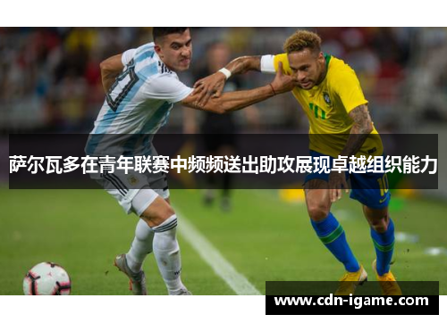 萨尔瓦多在青年联赛中频频送出助攻展现卓越组织能力 萨尔瓦多在青年联赛中频频送出助攻展现卓越组织能力