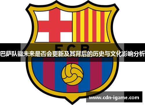 巴萨队徽未来是否会更新及其背后的历史与文化影响分析