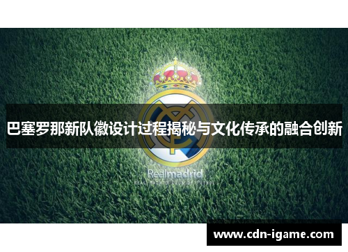 巴塞罗那新队徽设计过程揭秘与文化传承的融合创新 巴塞罗那新队徽设计过程揭秘与文化传承的融合创新