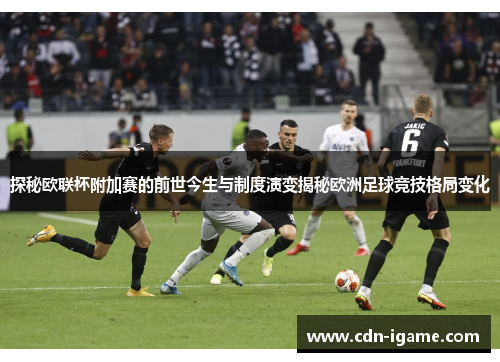 探秘欧联杯附加赛的前世今生与制度演变揭秘欧洲足球竞技格局变化 探秘欧联杯附加赛的前世今生与制度演变揭秘欧洲足球竞技格局变化