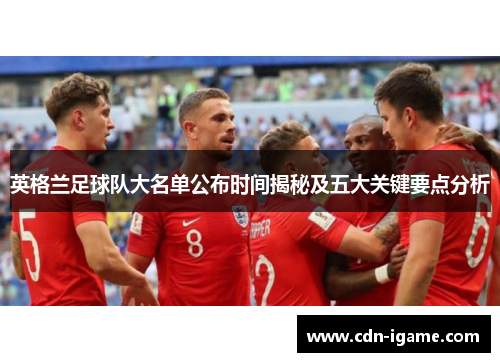 英格兰足球队大名单公布时间揭秘及五大关键要点分析 英格兰足球队大名单公布时间揭秘及五大关键要点分析