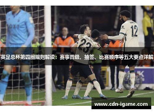 英足总杯第四圈规则解读:赛事晋级、抽签、比赛顺序等五大要点详解 英足总杯第四圈规则解读:赛事晋级、抽签、比赛顺序等五大要点详解
