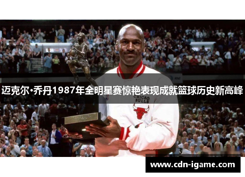 迈克尔·乔丹1987年全明星赛惊艳表现成就篮球历史新高峰 迈克尔·乔丹1987年全明星赛惊艳表现成就篮球历史新高峰