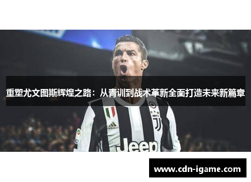 重塑尤文图斯辉煌之路：从青训到战术革新全面打造未来新篇章