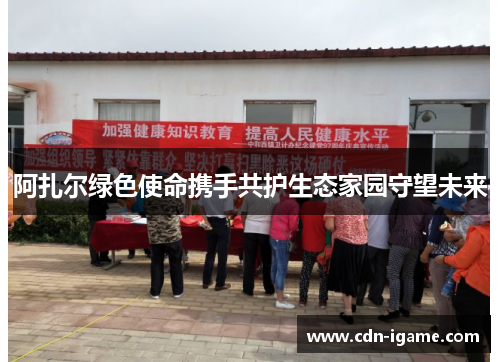 阿扎尔绿色使命携手共护生态家园守望未来 阿扎尔绿色使命携手共护生态家园守望未来