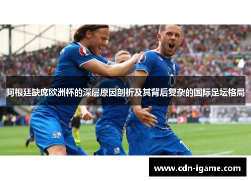 阿根廷缺席欧洲杯的深层原因剖析及其背后复杂的国际足坛格局