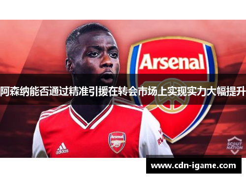 阿森纳能否通过精准引援在转会市场上实现实力大幅提升