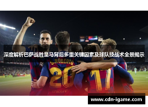 深度解析巴萨战胜皇马背后多重关键因素及球队技战术全景揭示 深度解析巴萨战胜皇马背后多重关键因素及球队技战术全景揭示