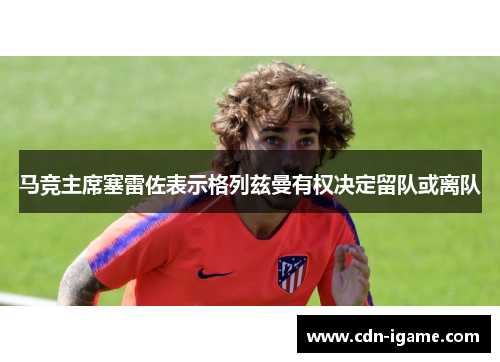 马竞主席塞雷佐表示格列兹曼有权决定留队或离队