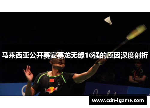 马来西亚公开赛安赛龙无缘16强的原因深度剖析