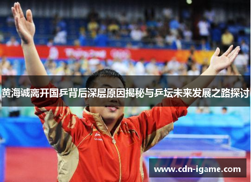 黄海诚离开国乒背后深层原因揭秘与乒坛未来发展之路探讨