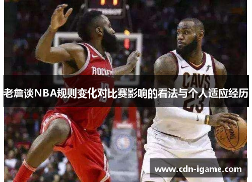 老詹谈NBA规则变化对比赛影响的看法与个人适应经历