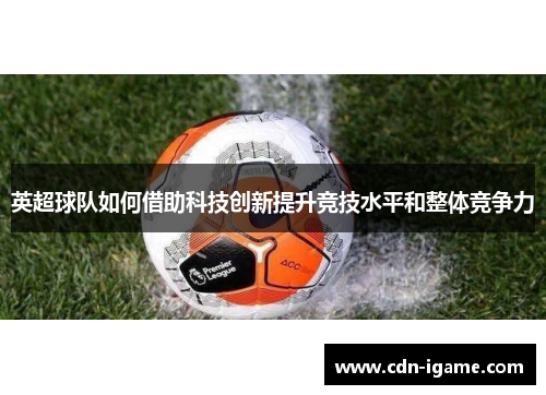 英超球队如何借助科技创新提升竞技水平和整体竞争力
