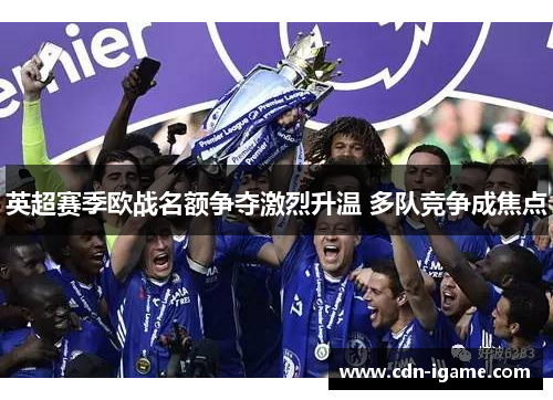 英超赛季欧战名额争夺激烈升温 多队竞争成焦点