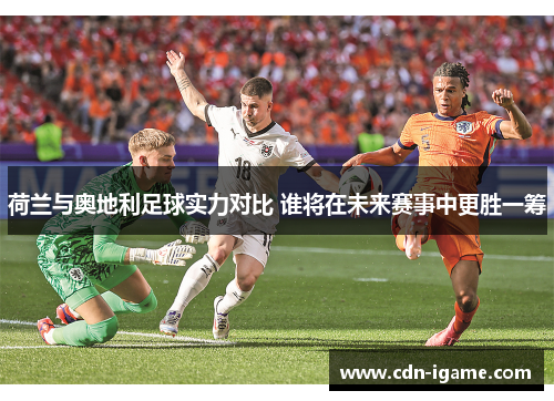 荷兰与奥地利足球实力对比 谁将在未来赛事中更胜一筹