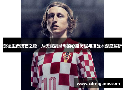 莫德里奇技艺之源：从天赋到磨砺的心路历程与技战术深度解析