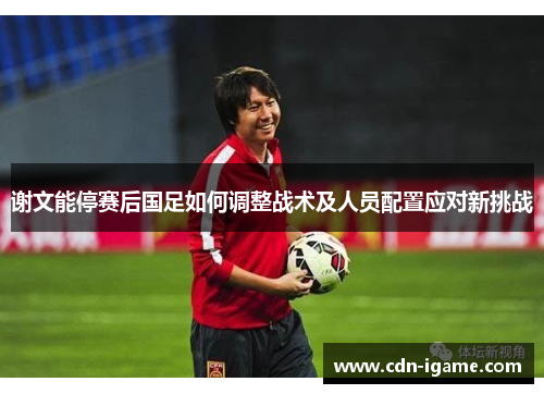 谢文能停赛后国足如何调整战术及人员配置应对新挑战