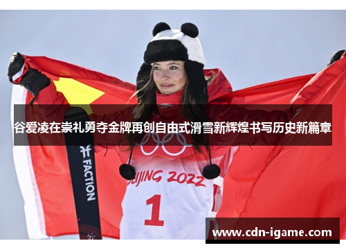 谷爱凌在崇礼勇夺金牌再创自由式滑雪新辉煌书写历史新篇章