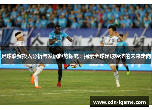 足球联赛投入分析与发展趋势探究：揭示全球足球经济的未来走向