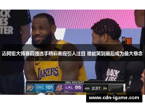 迈阿密大师赛四强选手精彩表现引人注目 谁能笑到最后成为最大悬念