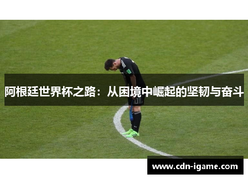 阿根廷世界杯之路：从困境中崛起的坚韧与奋斗