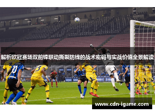 解析欧冠赛场双前锋联动撕裂防线的战术密码与实战价值全景解读 解析欧冠赛场双前锋联动撕裂防线的战术密码与实战价值全景解读