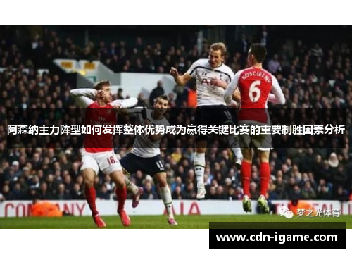 阿森纳主力阵型如何发挥整体优势成为赢得关键比赛的重要制胜因素分析 阿森纳主力阵型如何发挥整体优势成为赢得关键比赛的重要制胜因素分析