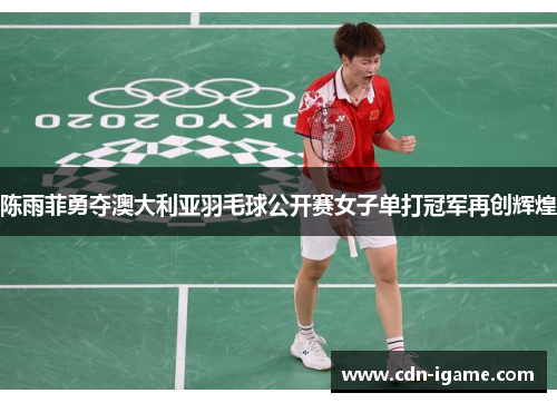 陈雨菲勇夺澳大利亚羽毛球公开赛女子单打冠军再创辉煌 陈雨菲勇夺澳大利亚羽毛球公开赛女子单打冠军再创辉煌