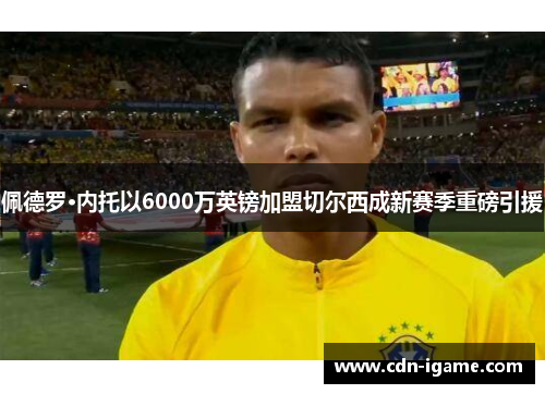 佩德罗·内托以6000万英镑加盟切尔西成新赛季重磅引援