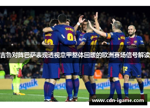 吉鲁对阵巴萨表现透视意甲整体回暖的欧洲赛场信号解读 吉鲁对阵巴萨表现透视意甲整体回暖的欧洲赛场信号解读