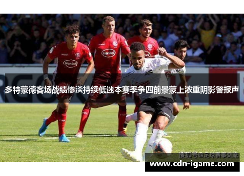 多特蒙德客场战绩惨淡持续低迷本赛季争四前景蒙上浓重阴影警报声