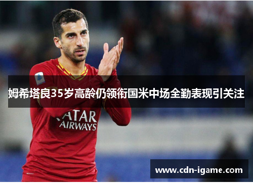姆希塔良35岁高龄仍领衔国米中场全勤表现引关注 姆希塔良35岁高龄仍领衔国米中场全勤表现引关注