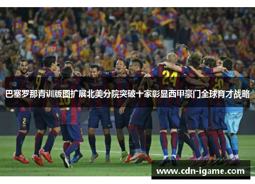巴塞罗那青训版图扩展北美分院突破十家彰显西甲豪门全球育才战略