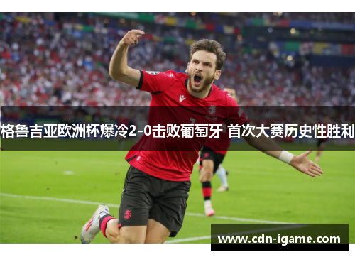 格鲁吉亚欧洲杯爆冷2-0击败葡萄牙 首次大赛历史性胜利