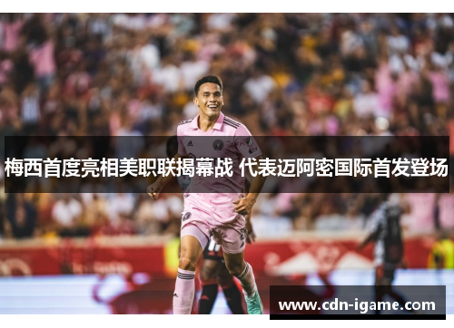 梅西首度亮相美职联揭幕战 代表迈阿密国际首发登场