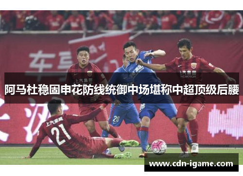 阿马杜稳固申花防线统御中场堪称中超顶级后腰