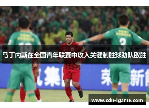 马丁内斯在全国青年联赛中攻入关键制胜球助队取胜