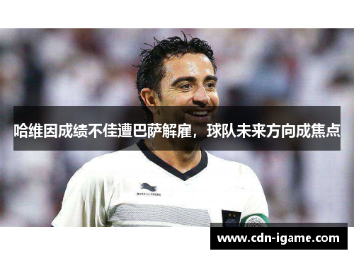 哈维因成绩不佳遭巴萨解雇,球队未来方向成焦点 哈维因成绩不佳遭巴萨解雇,球队未来方向成焦点