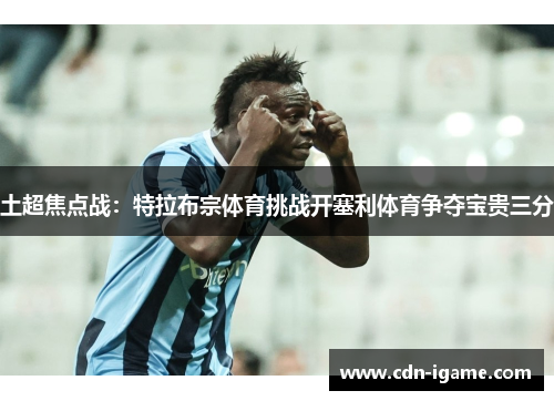 土超焦点战:特拉布宗体育挑战开塞利体育争夺宝贵三分 土超焦点战:特拉布宗体育挑战开塞利体育争夺宝贵三分