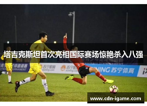 塔吉克斯坦首次亮相国际赛场惊艳杀入八强 塔吉克斯坦首次亮相国际赛场惊艳杀入八强