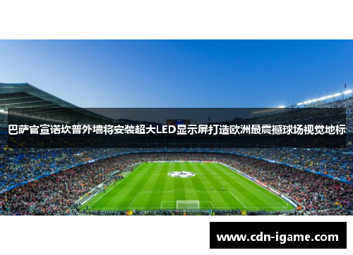 巴萨官宣诺坎普外墙将安装超大LED显示屏打造欧洲最震撼球场视觉地标 巴萨官宣诺坎普外墙将安装超大LED显示屏打造欧洲最震撼球场视觉地标