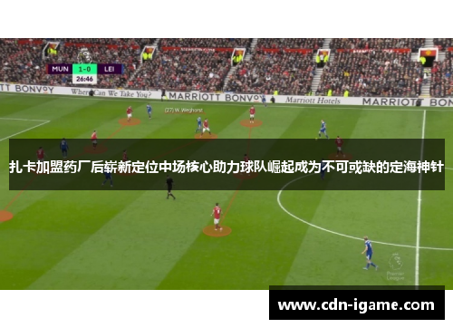 扎卡加盟药厂后崭新定位中场核心助力球队崛起成为不可或缺的定海神针 扎卡加盟药厂后崭新定位中场核心助力球队崛起成为不可或缺的定海神针