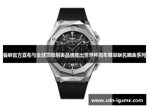曼联官方宣布与全球顶级制表品牌推出世界杯周年限量联名腕表系列 曼联官方宣布与全球顶级制表品牌推出世界杯周年限量联名腕表系列