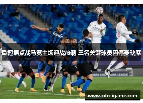 欧冠焦点战马竞主场迎战热刺 三名关键球员因停赛缺席 欧冠焦点战马竞主场迎战热刺 三名关键球员因停赛缺席